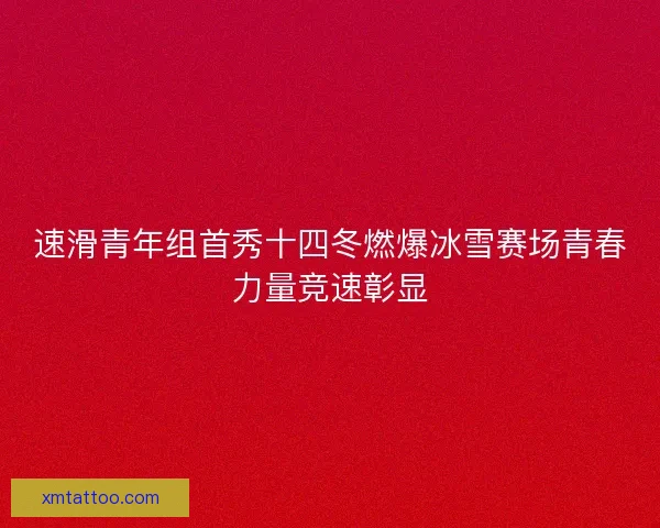 速滑青年组首秀十四冬燃爆冰雪赛场青春力量竞速彰显
